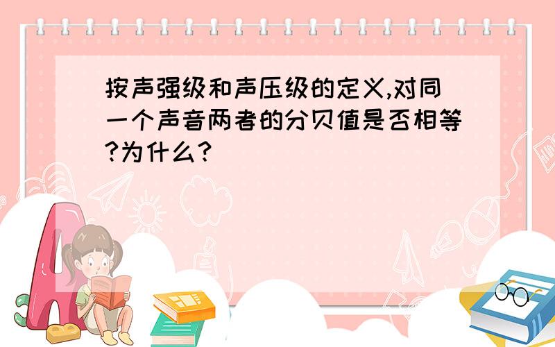 按声强级和声压级的定义,对同一个声音两者的分贝值是否相等?为什么？