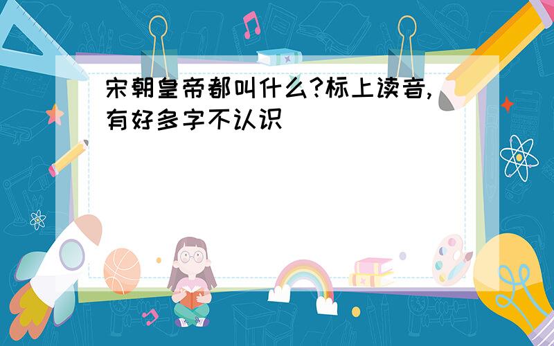 宋朝皇帝都叫什么?标上读音,有好多字不认识