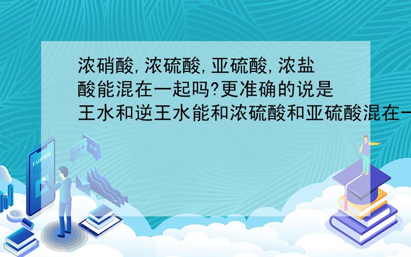 浓硝酸,浓硫酸,亚硫酸,浓盐酸能混在一起吗?更准确的说是王水和逆王水能和浓硫酸和亚硫酸混在一起吗?