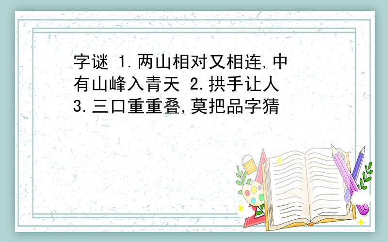 字谜 1.两山相对又相连,中有山峰入青天 2.拱手让人 3.三口重重叠,莫把品字猜