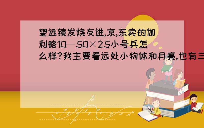 望远镜发烧友进,京,东卖的伽利略10—50×25小号兵怎么样?我主要看远处小物体和月亮,也有三脚架,主要担心清晰度问题,求帮助（顺便告诉我物镜目镜直径）,顺便对比下熊,火的单筒30倍的