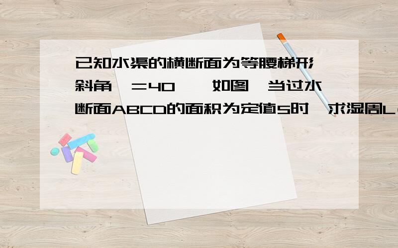 已知水渠的横断面为等腰梯形,斜角∮＝40°,如图,当过水断面ABCD的面积为定值S时,求湿周L(L=AB+BC+CD)