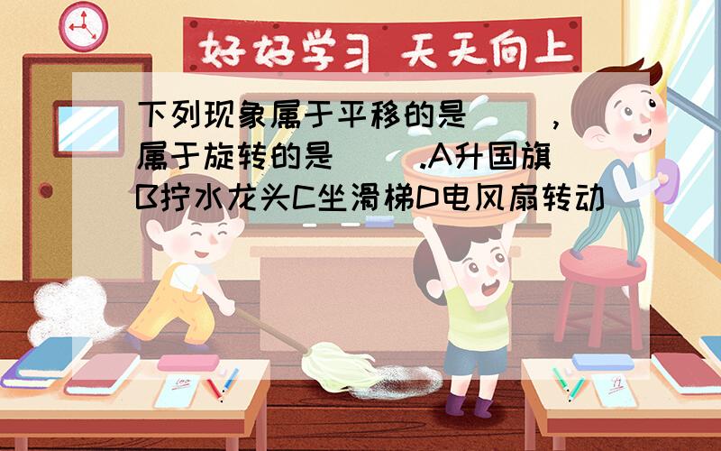 下列现象属于平移的是( ),属于旋转的是( ).A升国旗B拧水龙头C坐滑梯D电风扇转动