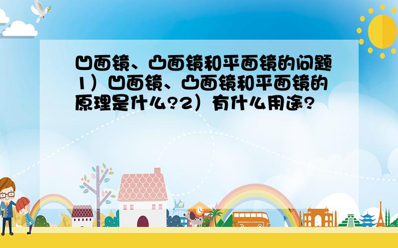 凹面镜、凸面镜和平面镜的问题1）凹面镜、凸面镜和平面镜的原理是什么?2）有什么用途?