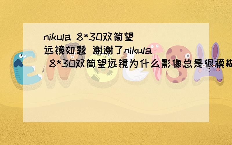 nikula 8*30双筒望远镜如题 谢谢了nikula 8*30双筒望远镜为什么影像总是很模糊,哪怕是调过焦距也一样,只有一个孔是清楚的,两个一起看就模糊了,5天前刚买的,别让我再去买一只了.大家有没有谁