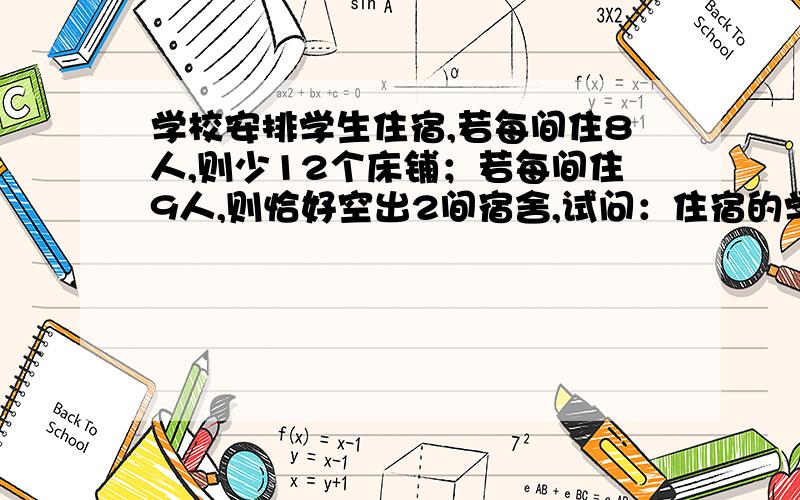 学校安排学生住宿,若每间住8人,则少12个床铺；若每间住9人,则恰好空出2间宿舍,试问：住宿的学生有多少（1）设有学生x人,由于两次安排中的房间数相等,依据题意可列出方程.（2）设房间数