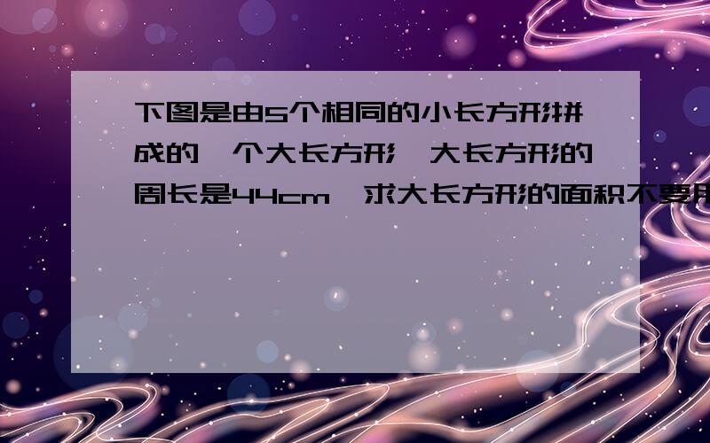 下图是由5个相同的小长方形拼成的一个大长方形,大长方形的周长是44cm,求大长方形的面积不要用方程~