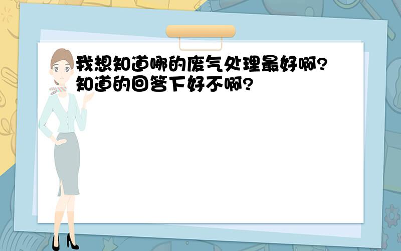 我想知道哪的废气处理最好啊?知道的回答下好不啊?