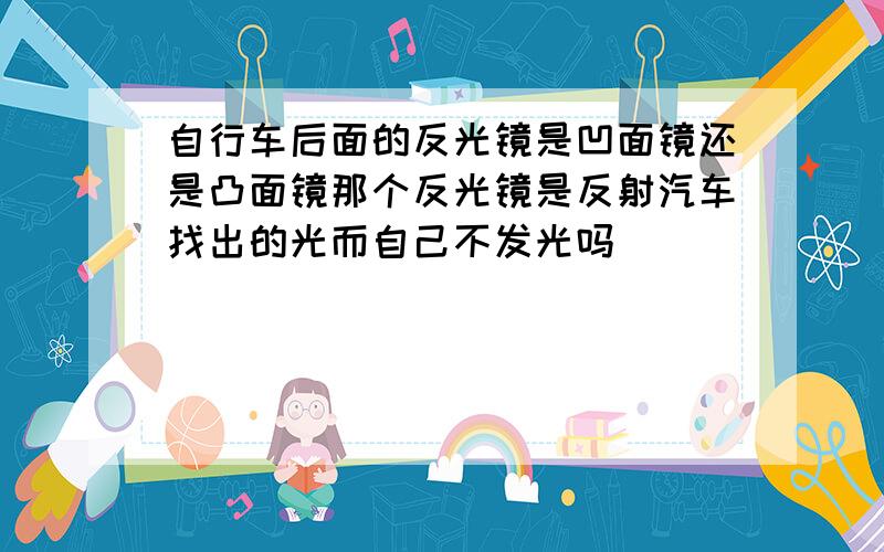 自行车后面的反光镜是凹面镜还是凸面镜那个反光镜是反射汽车找出的光而自己不发光吗