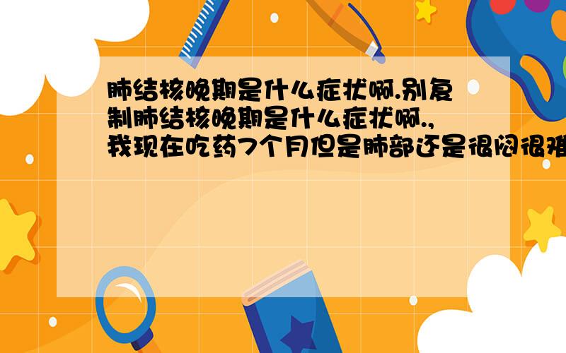 肺结核晚期是什么症状啊.别复制肺结核晚期是什么症状啊.,我现在吃药7个月但是肺部还是很闷很难受.但是盗汗 咳 都没了!也有食欲了.是不是控制了>代表这药有效?但是为什么胸还是闷.其它