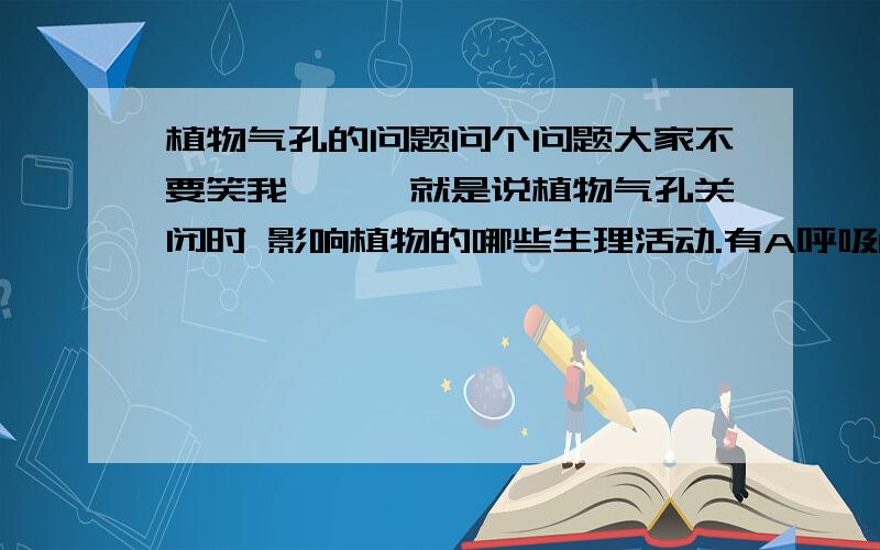 植物气孔的问题问个问题大家不要笑我```就是说植物气孔关闭时 影响植物的哪些生理活动.有A呼吸B光合C蒸腾 我想请问A为什么不是呢?植物呼吸不是通过气孔吗?