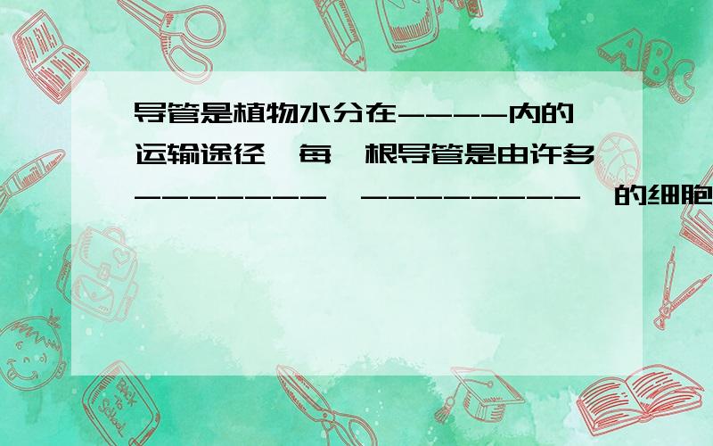 导管是植物水分在----内的运输途径,每一根导管是由许多-------、--------、的细胞组成,上下细胞间的------消失,形成了一根-------的管道.植物根、茎、叶中的导管是--------的,在运输水分过程中----