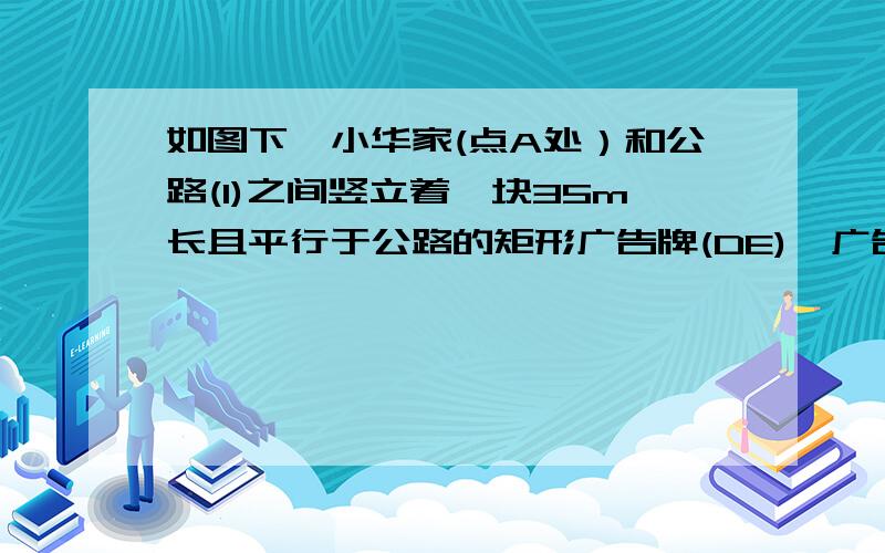 如图下,小华家(点A处）和公路(I)之间竖立着一块35m长且平行于公路的矩形广告牌(DE),广告牌挡住了小华的视