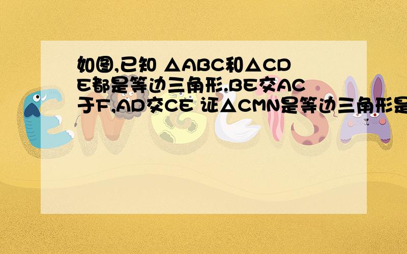 如图,已知 △ABC和△CDE都是等边三角形.BE交AC于F,AD交CE 证△CMN是等边三角形是由这个图的三角形CDE绕O点旋转