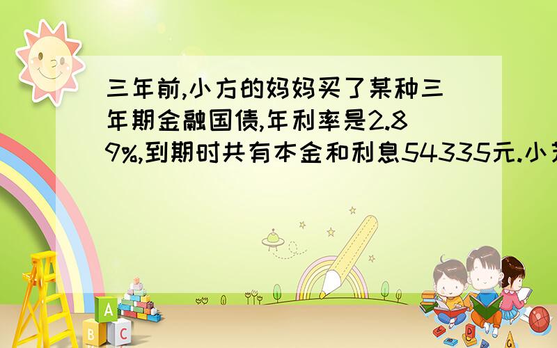 三年前,小方的妈妈买了某种三年期金融国债,年利率是2.89%,到期时共有本金和利息54335元.小芳的妈妈买这种金融国债多少元?