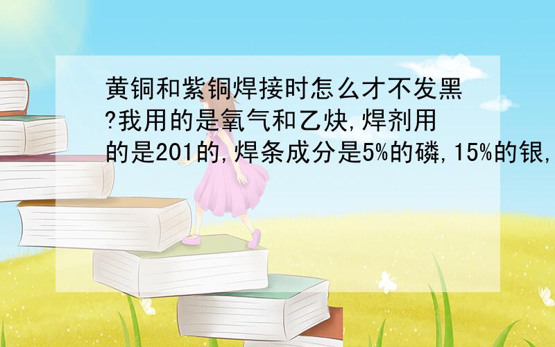 黄铜和紫铜焊接时怎么才不发黑?我用的是氧气和乙炔,焊剂用的是201的,焊条成分是5%的磷,15%的银,80%的铜.想问问各位有没有什么好一点的方案.