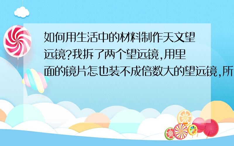 如何用生活中的材料制作天文望远镜?我拆了两个望远镜,用里面的镜片怎也装不成倍数大的望远镜,所以只好来求助个为内行者,用生活中的材料怎样制作天文望远镜?求求各位了,给我一个材料