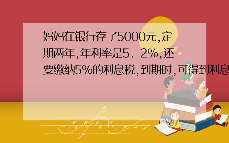 妈妈在银行存了5000元,定期两年,年利率是5．2％,还要缴纳5％的利息税,到期时,可得到利息税多少