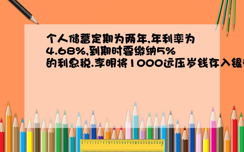 个人储蓄定期为两年,年利率为4.68%,到期时要缴纳5%的利息税.李明将1000远压岁钱存入银行,存期为两年.到期时李明应缴纳多少元利息税?急!