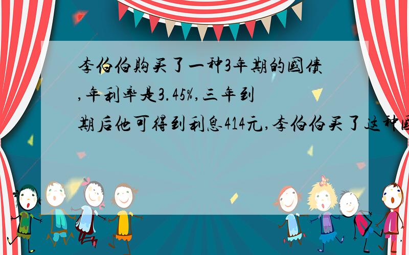 李伯伯购买了一种3年期的国债,年利率是3.45%,三年到期后他可得到利息414元,李伯伯买了这种国债多少元