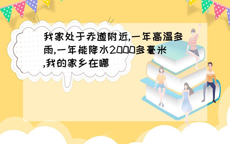 我家处于赤道附近,一年高温多雨,一年能降水2000多毫米,我的家乡在哪