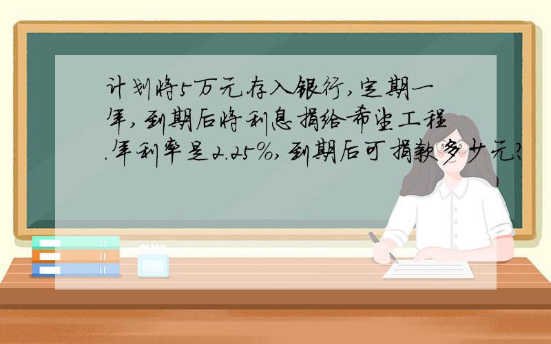 计划将5万元存入银行,定期一年,到期后将利息捐给希望工程.年利率是2.25%,到期后可捐款多少元?