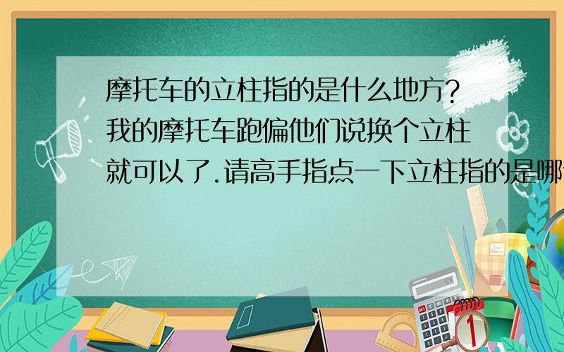 摩托车的立柱指的是什么地方?我的摩托车跑偏他们说换个立柱就可以了.请高手指点一下立柱指的是哪个部分?