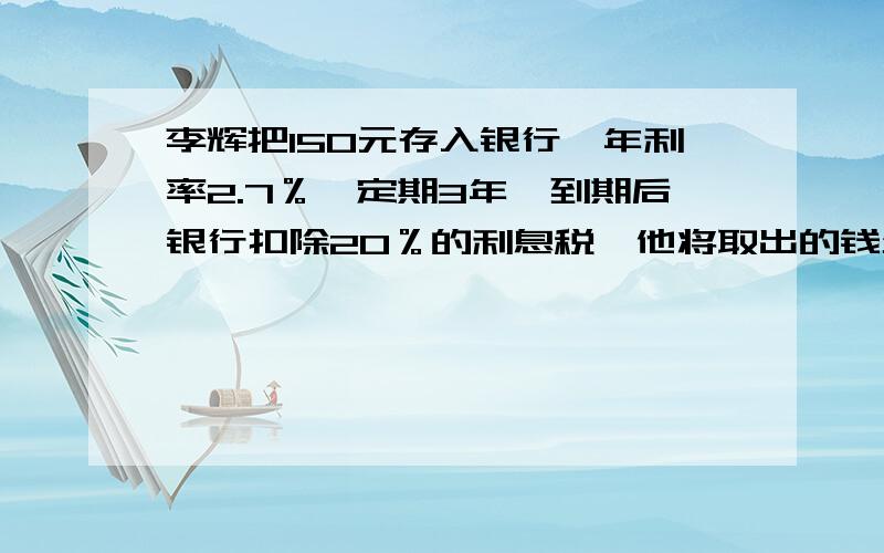 李辉把150元存入银行,年利率2.7％,定期3年,到期后银行扣除20％的利息税,他将取出的钱全部捐给希望工程,他捐了多少元?