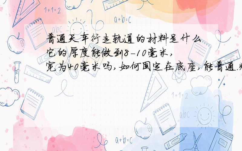 普通天车行走轨道的材料是什么它的厚度能做到8-10毫米,宽为40毫米吗,如何固定在底座,能普通.焊接吗