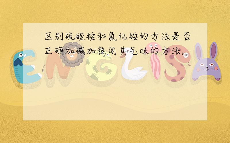 区别硫酸铵和氯化铵的方法是否正确加碱加热闻其气味的方法,