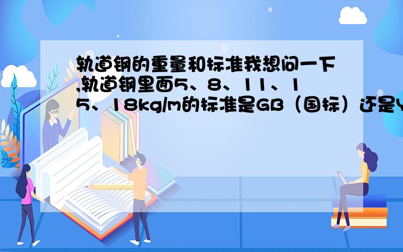 轨道钢的重量和标准我想问一下,轨道钢里面5、8、11、15、18kg/m的标准是GB（国标）还是YB（部标）呢?不是的话GB重量是哪些,YB重量又是哪些呢?还有怎么看起来有些是5kg、8kg、11kg、15kg、18kg/m,