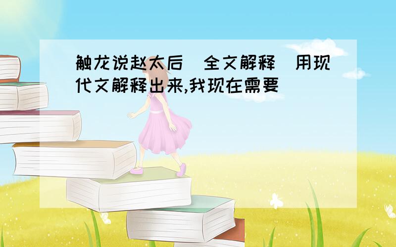 触龙说赵太后（全文解释）用现代文解释出来,我现在需要