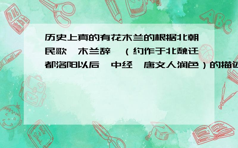 历史上真的有花木兰的根据北朝民歌《木兰辞》（约作于北魏迁都洛阳以后,中经隋唐文人润色）的描述,对于花木兰的历史年代问题目前有两种主要的民间说法是：第一种说法是：北魏太武