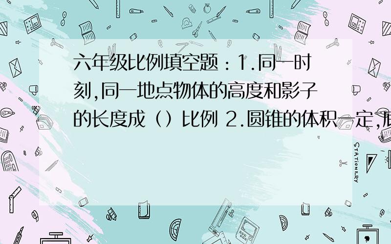 六年级比例填空题：1.同一时刻,同一地点物体的高度和影子的长度成（）比例 2.圆锥的体积一定,底面积和高成（）比例