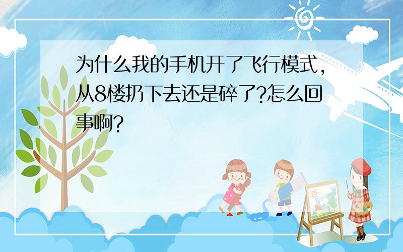 为什么我的手机开了飞行模式,从8楼扔下去还是碎了?怎么回事啊?