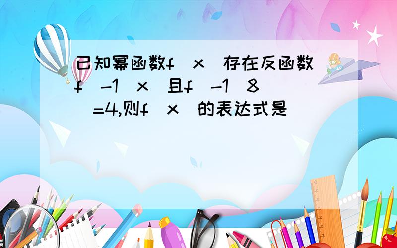 已知幂函数f(x)存在反函数f^-1(x)且f^-1(8)=4,则f（x）的表达式是