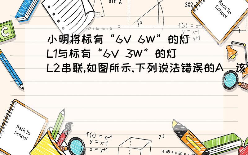 小明将标有“6V 6W”的灯L1与标有“6V 3W”的灯L2串联,如图所示.下列说法错误的A．该电路能探究串联电路的电压特点B．该电路能探究电流与电压的关系C．该电路能探究电流做功的多少与电压