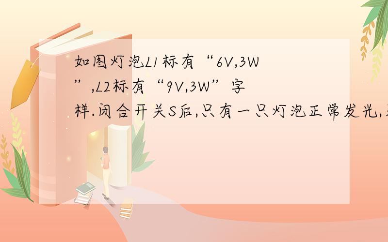 如图灯泡L1标有“6V,3W”,L2标有“9V,3W”字样.闭合开关S后,只有一只灯泡正常发光,另一只灯泡发光较暗.求电池的电压是多少?