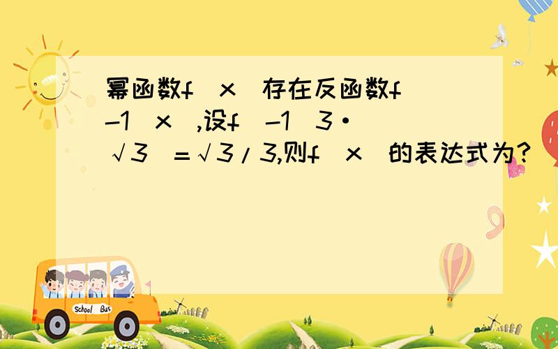 幂函数f(x)存在反函数f^-1(x),设f^-1(3·√3)=√3/3,则f(x)的表达式为?