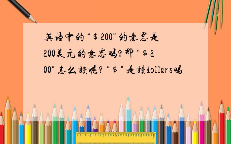 英语中的“$200”的意思是200美元的意思吗?那“$200”怎么读呢？“$”是读dollars吗