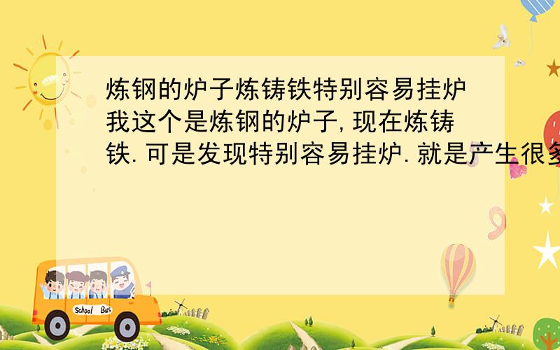 炼钢的炉子炼铸铁特别容易挂炉我这个是炼钢的炉子,现在炼铸铁.可是发现特别容易挂炉.就是产生很多炉渣子,粘在炉子内壁上,有什么办法可以不让它粘在炉子上,或者不产生炉渣子!