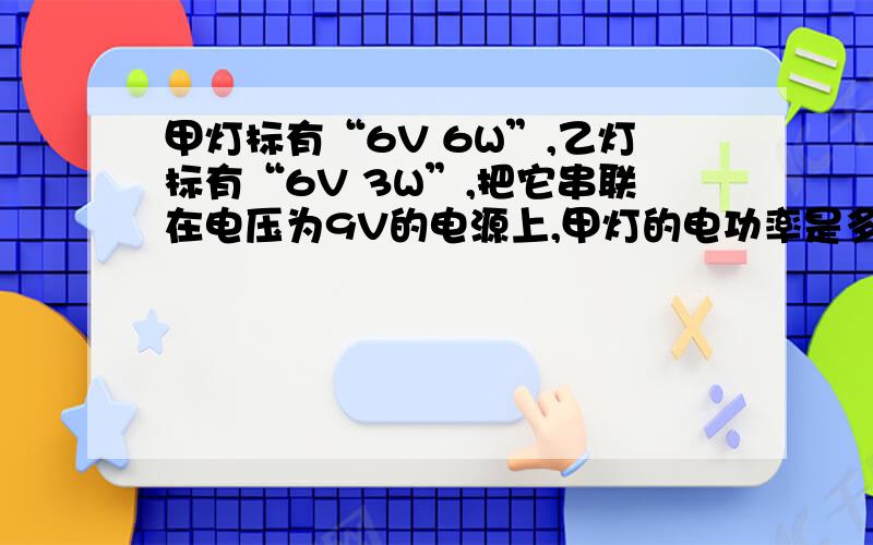 甲灯标有“6V 6W”,乙灯标有“6V 3W”,把它串联在电压为9V的电源上,甲灯的电功率是多少?整个电路的总功率是多少?