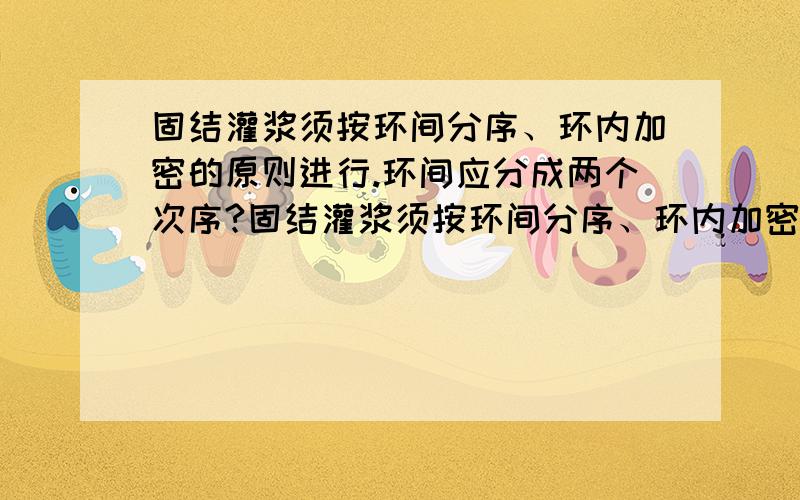 固结灌浆须按环间分序、环内加密的原则进行.环间应分成两个次序?固结灌浆须按环间分序、环内加密的原则进行.环间应分成两个次序.什么叫环间分序?什么是环内加密?