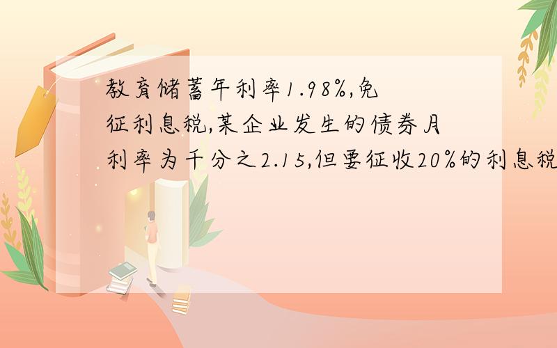 教育储蓄年利率1.98%,免征利息税,某企业发生的债券月利率为千分之2.15,但要征收20%的利息税,为获取大