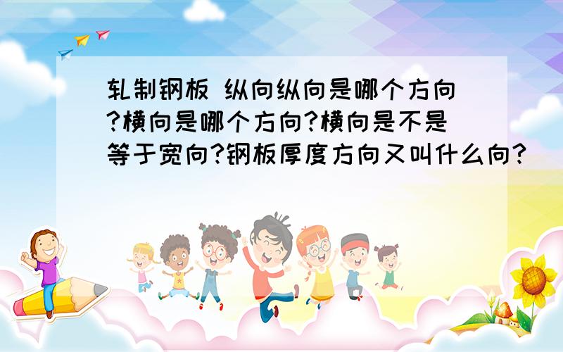 轧制钢板 纵向纵向是哪个方向?横向是哪个方向?横向是不是等于宽向?钢板厚度方向又叫什么向?