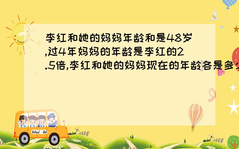 李红和她的妈妈年龄和是48岁,过4年妈妈的年龄是李红的2.5倍,李红和她的妈妈现在的年龄各是多少岁?方程列的详细一点！别用关系解决！