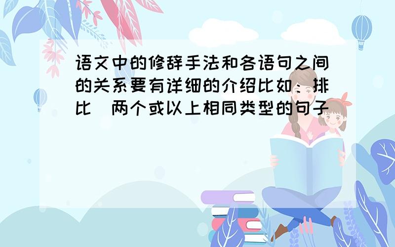 语文中的修辞手法和各语句之间的关系要有详细的介绍比如：排比（两个或以上相同类型的句子）