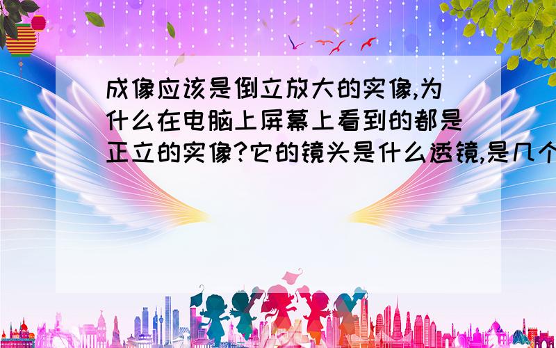 成像应该是倒立放大的实像,为什么在电脑上屏幕上看到的都是正立的实像?它的镜头是什么透镜,是几个这样的透镜组成的?