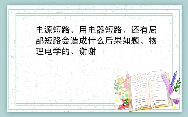 电源短路、用电器短路、还有局部短路会造成什么后果如题、物理电学的、谢谢