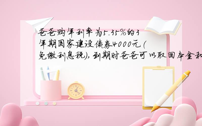 爸爸购年利率为5.35%的3年期国家建设债券4000元(免缴利息税),到期时爸爸可以取回本金和利息一共多少元